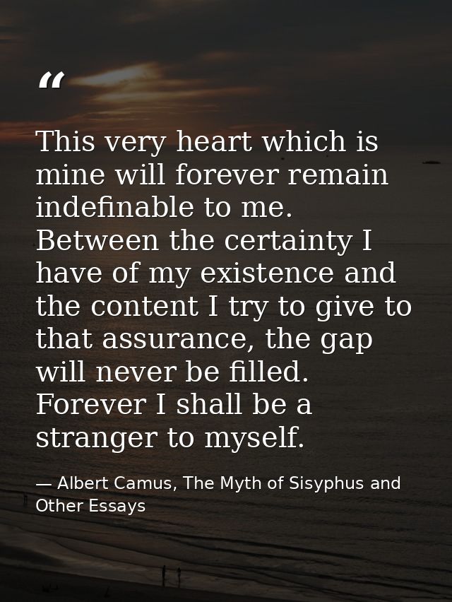 This very heart which is mine will forever remain indefinable to me. Between the certainty I have of my existence and th — Albert Camus, The Myth of Sisyphus and Other Essays