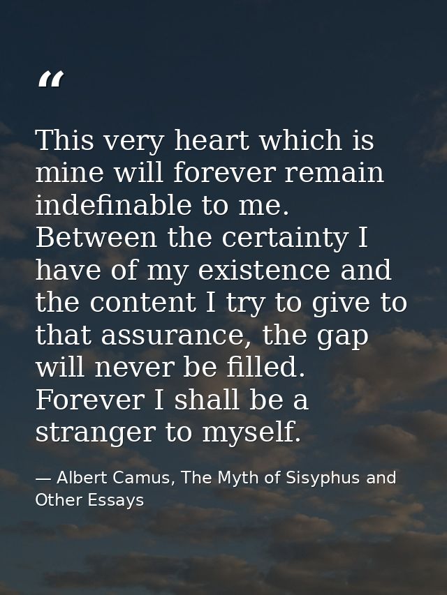 This very heart which is mine will forever remain indefinable to me. Between the certainty I have of my existence and th — Albert Camus, The Myth of Sisyphus and Other Essays