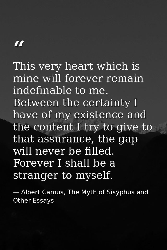 This very heart which is mine will forever remain indefinable to me. Between the certainty I have of my existence and th — Albert Camus, The Myth of Sisyphus and Other Essays