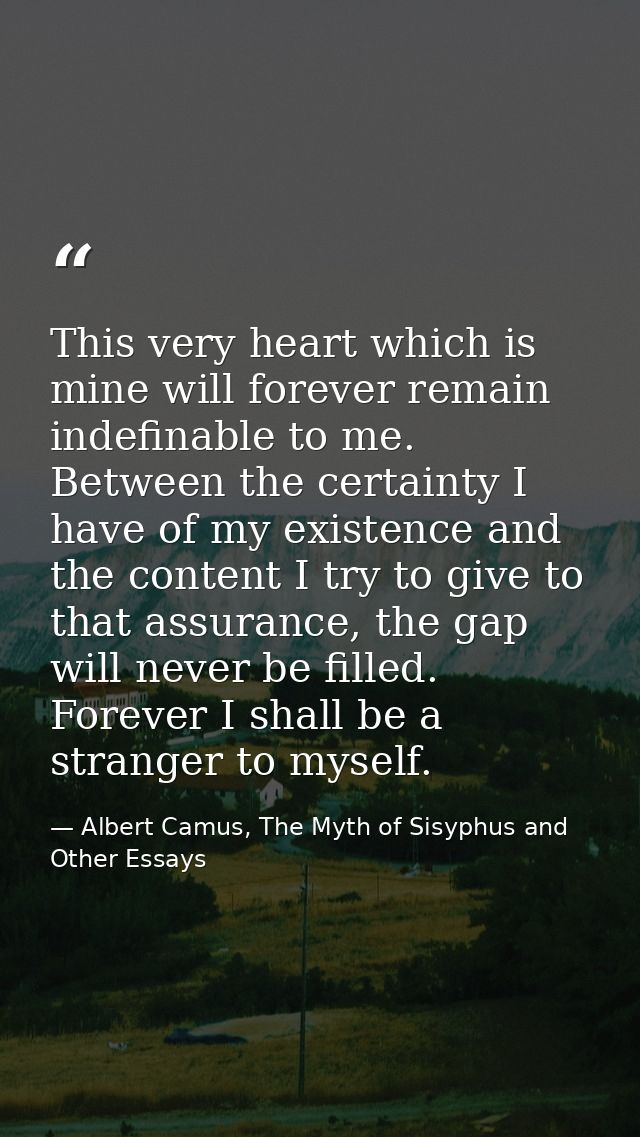 This very heart which is mine will forever remain indefinable to me. Between the certainty I have of my existence and th — Albert Camus, The Myth of Sisyphus and Other Essays