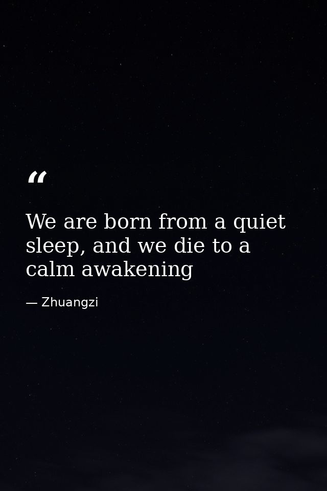 We are born from a quiet sleep, and we die to a calm awakening — Zhuangzi