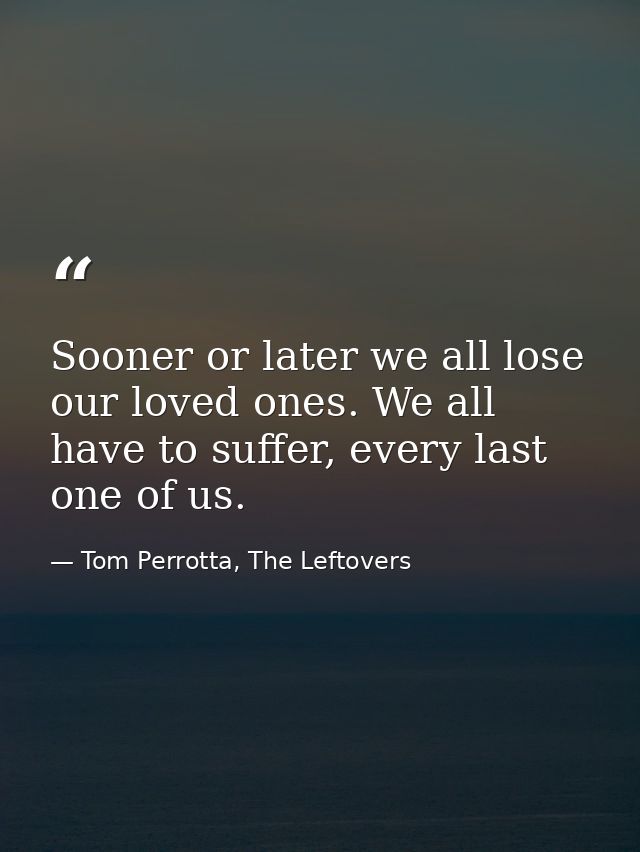 Sooner or later we all lose our loved ones. We all have to suffer, every last one of us. — Tom Perrotta, The Leftovers