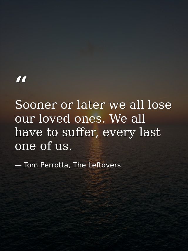 Sooner or later we all lose our loved ones. We all have to suffer, every last one of us. — Tom Perrotta, The Leftovers