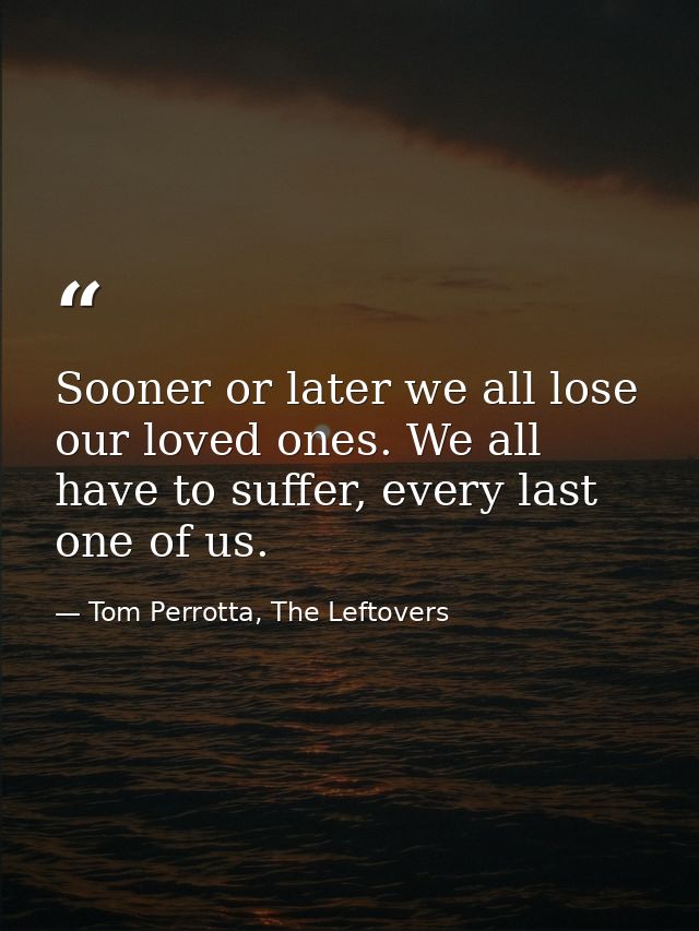 Sooner or later we all lose our loved ones. We all have to suffer, every last one of us. — Tom Perrotta, The Leftovers