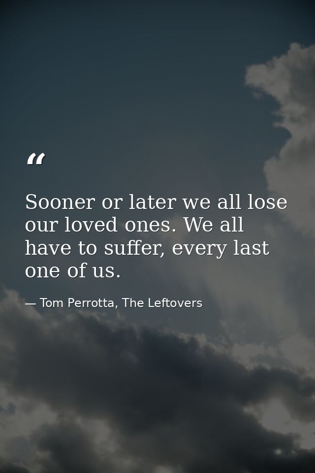 Sooner or later we all lose our loved ones. We all have to suffer, every last one of us. — Tom Perrotta, The Leftovers
