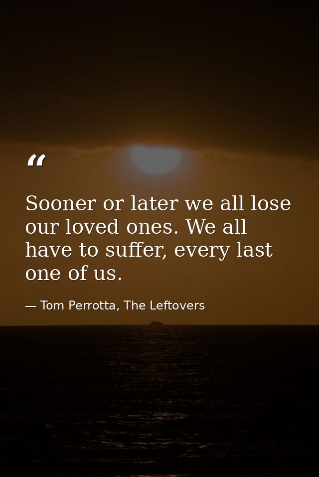 Sooner or later we all lose our loved ones. We all have to suffer, every last one of us. — Tom Perrotta, The Leftovers