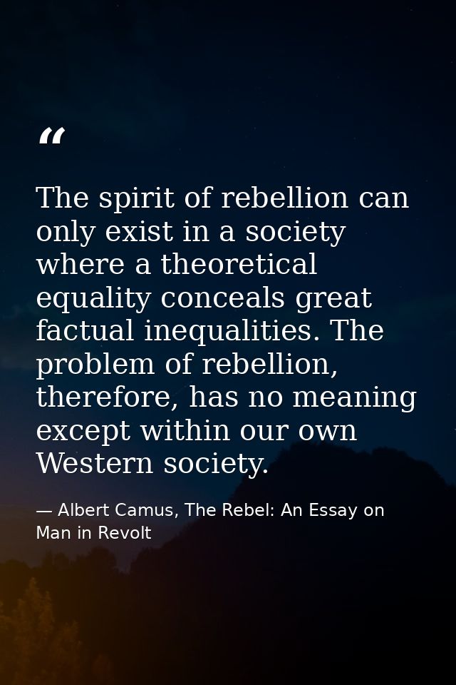 The spirit of rebellion can only exist in a society where a theoretical equality conceals great factual inequalities. Th — Albert Camus, The Rebel: An Essay on Man in Revolt