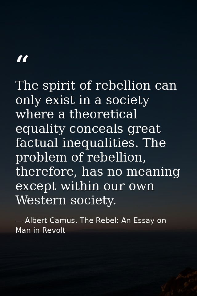 The spirit of rebellion can only exist in a society where a theoretical equality conceals great factual inequalities. Th — Albert Camus, The Rebel: An Essay on Man in Revolt