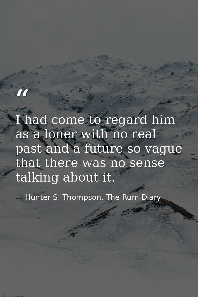 I had come to regard him as a loner with no real past and a future so vague that there was no sense talking about it. — Hunter S. Thompson, The Rum Diary