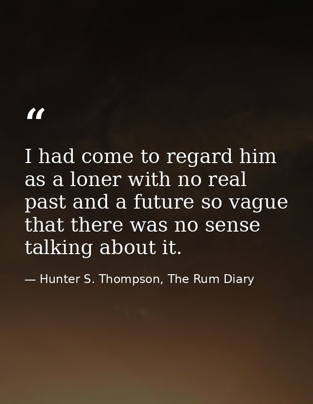 I had come to regard him as a loner with no real past and a future so vague that there was no sense talking about it. — Hunter S. Thompson, The Rum Diary