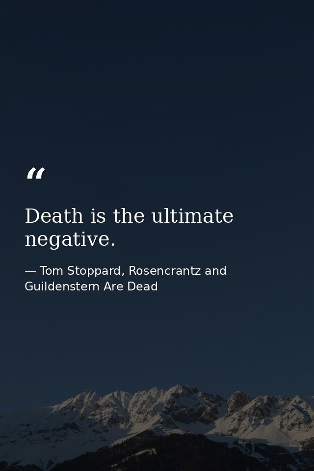 Death is the ultimate negative. — Tom Stoppard, Rosencrantz and Guildenstern Are Dead