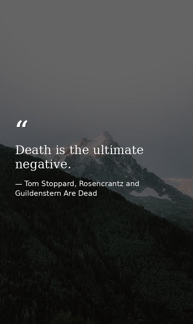 Death is the ultimate negative. — Tom Stoppard, Rosencrantz and Guildenstern Are Dead