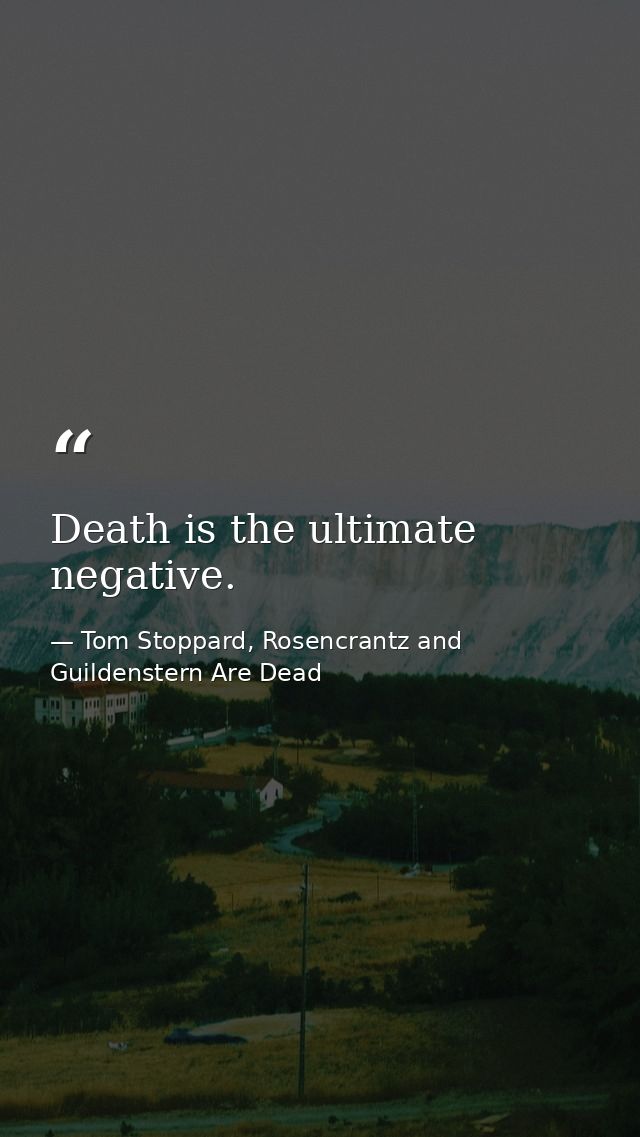 Death is the ultimate negative. — Tom Stoppard, Rosencrantz and Guildenstern Are Dead