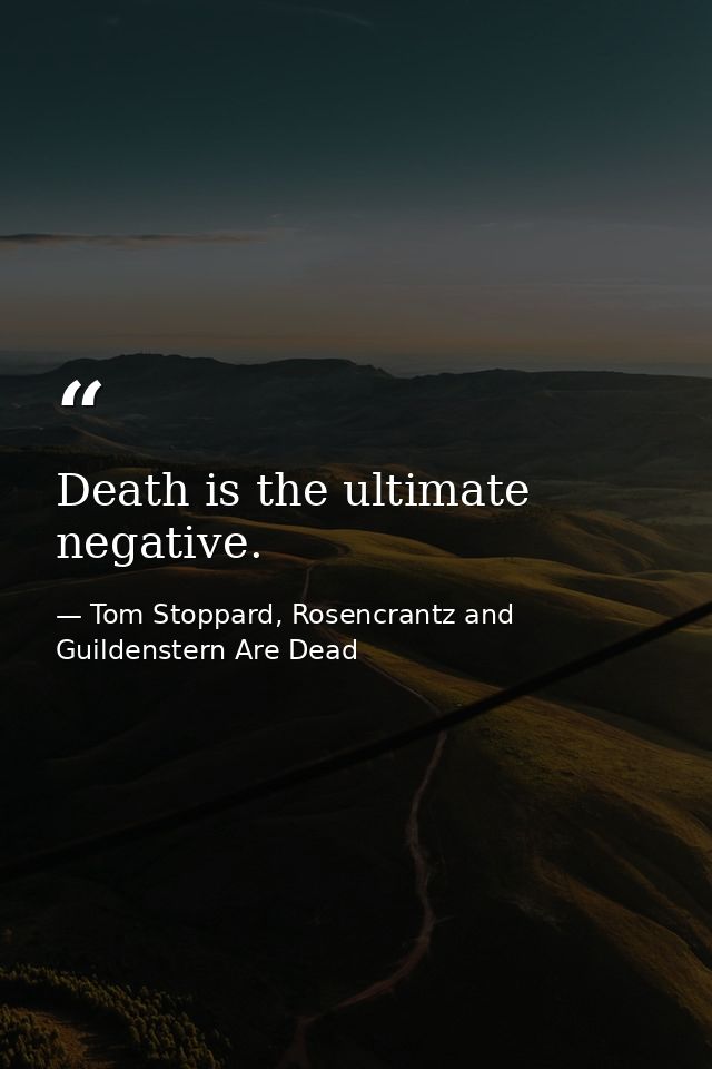 Death is the ultimate negative. — Tom Stoppard, Rosencrantz and Guildenstern Are Dead