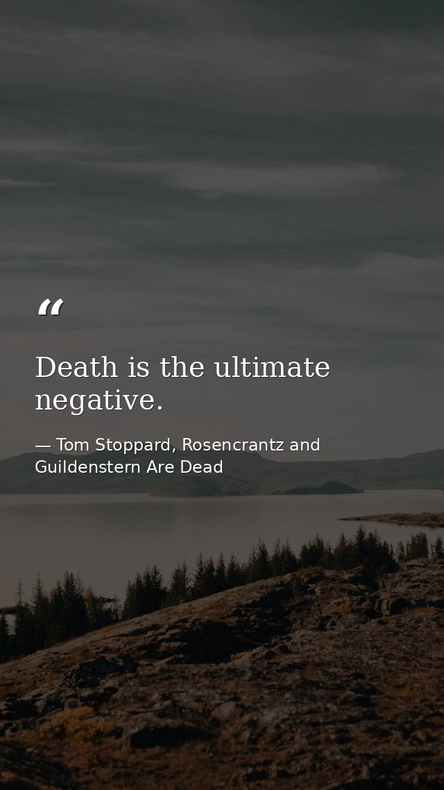 Death is the ultimate negative. — Tom Stoppard, Rosencrantz and Guildenstern Are Dead