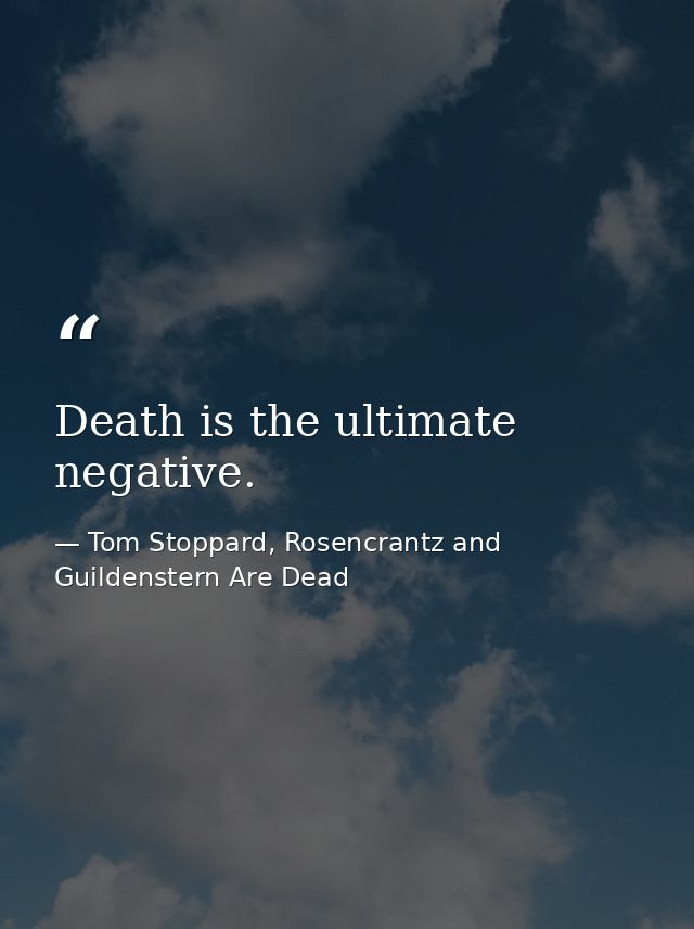Death is the ultimate negative. — Tom Stoppard, Rosencrantz and Guildenstern Are Dead