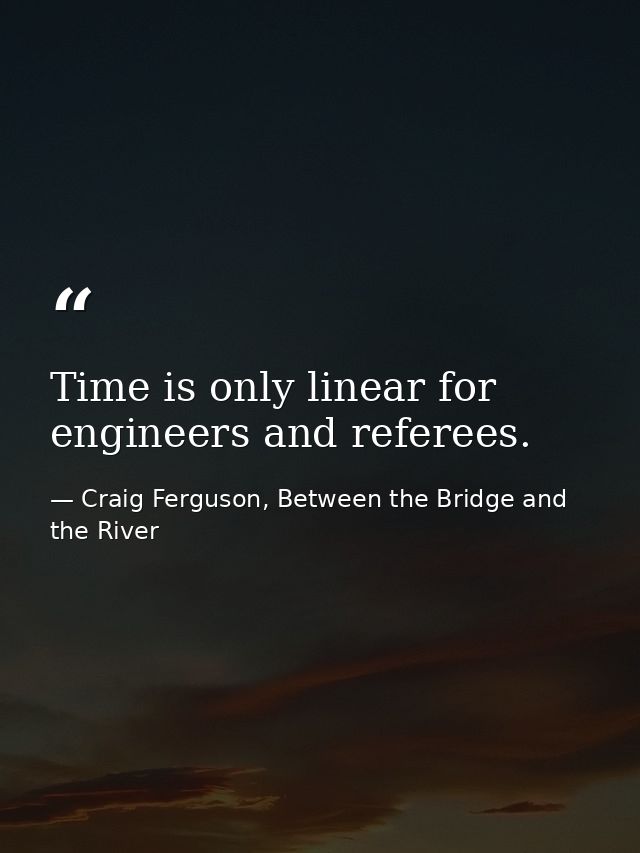 Time is only linear for engineers and referees. — Craig Ferguson, Between the Bridge and the River