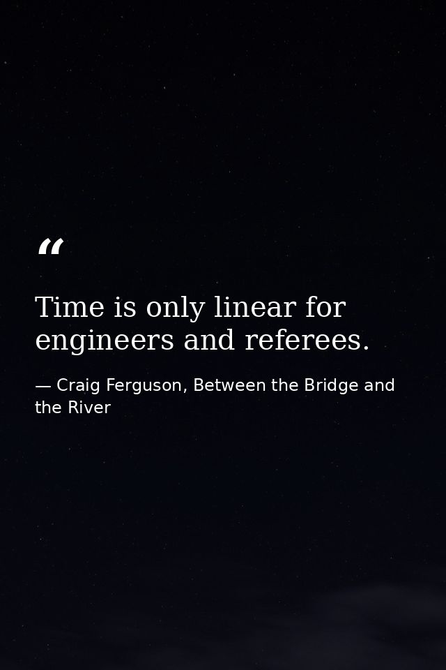 Time is only linear for engineers and referees. — Craig Ferguson, Between the Bridge and the River