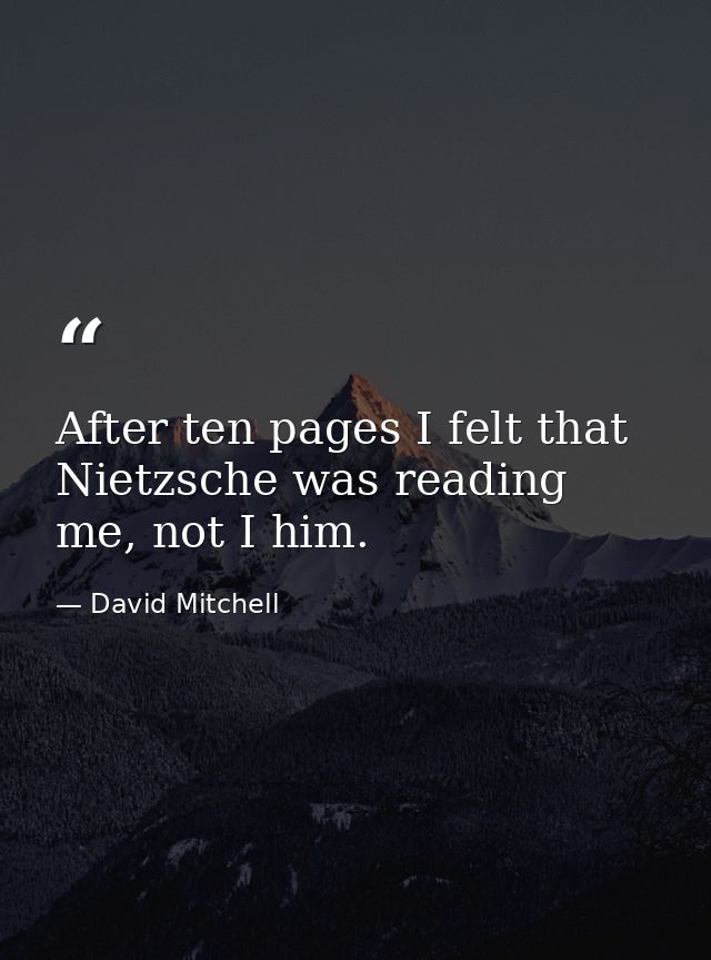 After ten pages I felt that Nietzsche was reading me, not I him. — David Mitchell