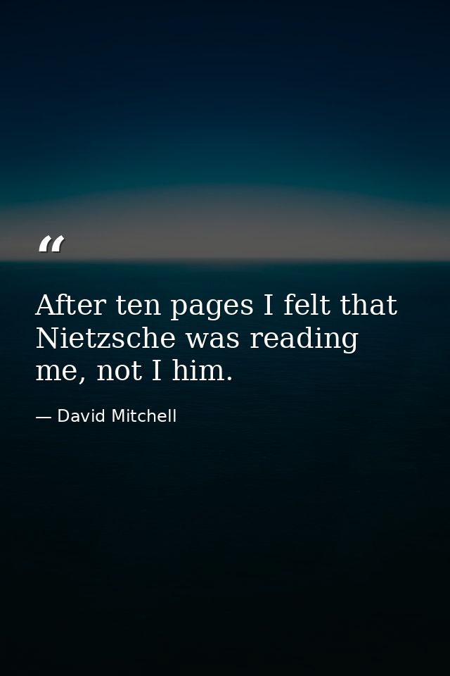 After ten pages I felt that Nietzsche was reading me, not I him. — David Mitchell