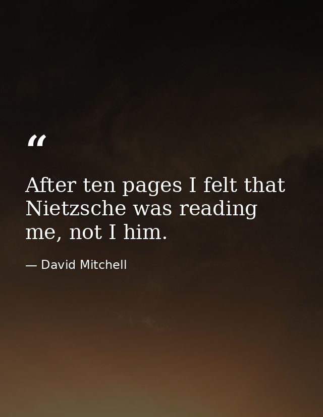 After ten pages I felt that Nietzsche was reading me, not I him. — David Mitchell