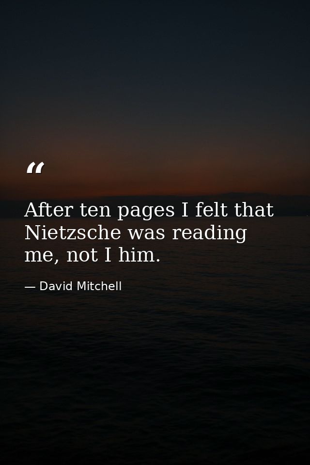 After ten pages I felt that Nietzsche was reading me, not I him. — David Mitchell