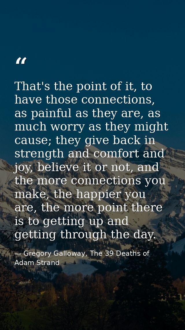 That's the point of it, to have those connections, as painful as they are, as much worry as they might cause; they give  — Gregory Galloway, The 39 Deaths of Adam Strand