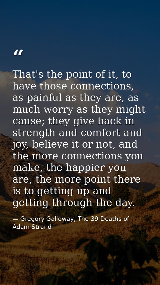 That's the point of it, to have those connections, as painful as they are, as much worry as they might cause; they give  — Gregory Galloway, The 39 Deaths of Adam Strand