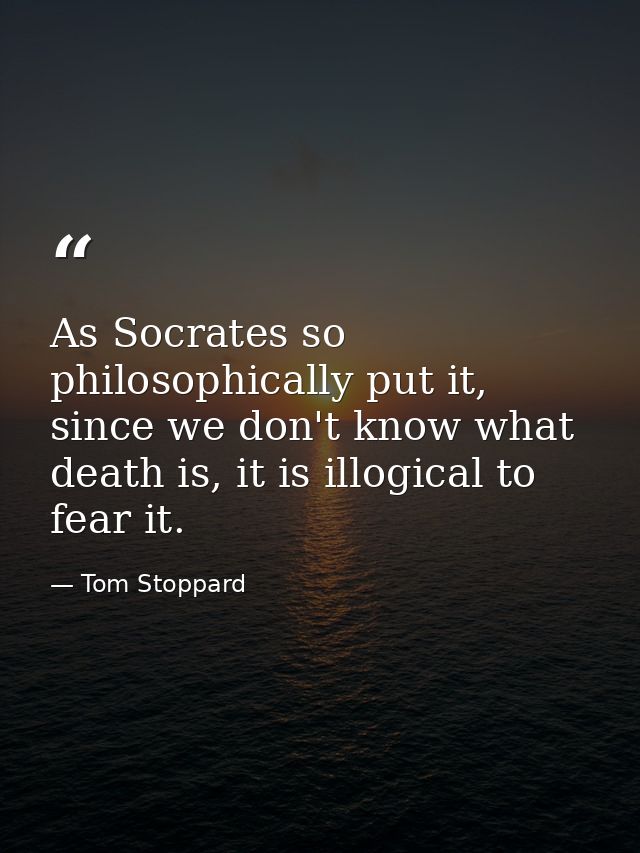 As Socrates so philosophically put it, since we don't know what death is, it is illogical to fear it. — Tom Stoppard