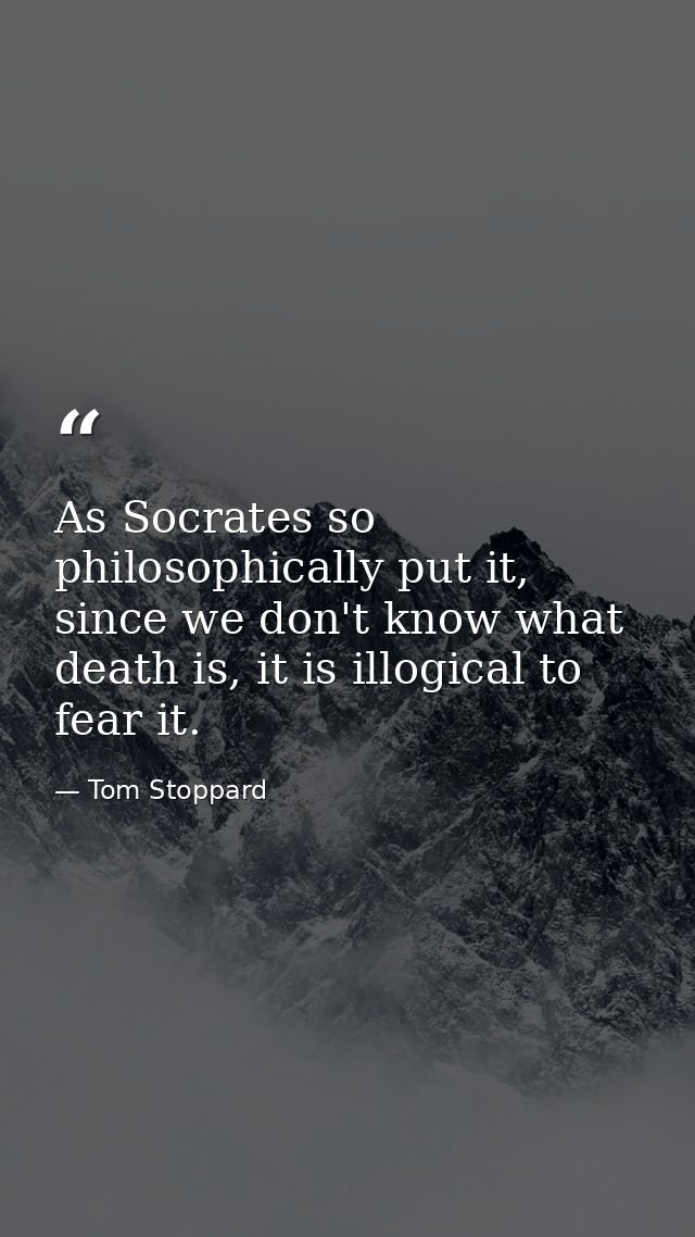 As Socrates so philosophically put it, since we don't know what death is, it is illogical to fear it. — Tom Stoppard