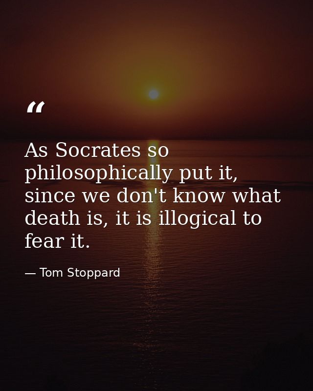 As Socrates so philosophically put it, since we don't know what death is, it is illogical to fear it. — Tom Stoppard