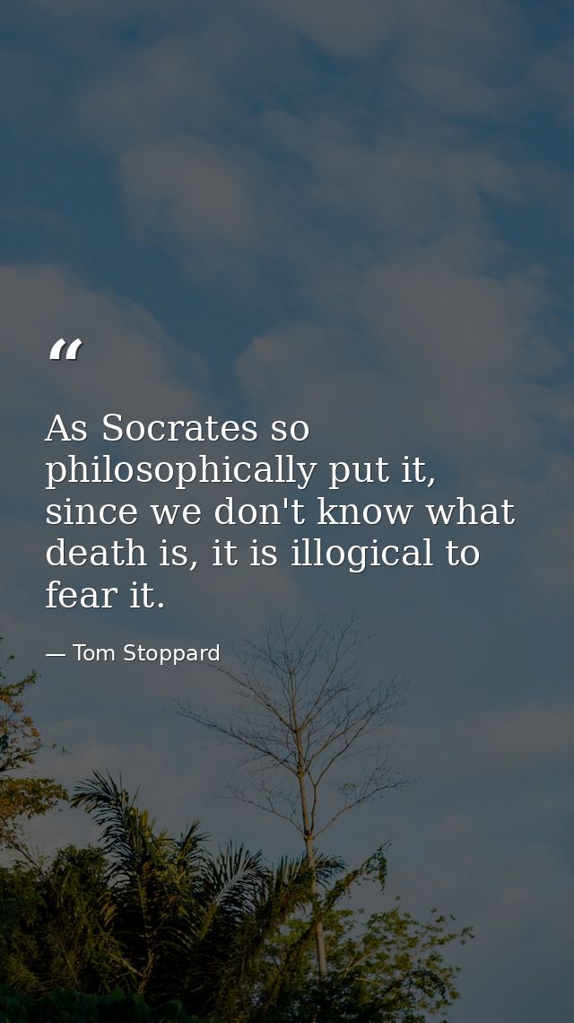 As Socrates so philosophically put it, since we don't know what death is, it is illogical to fear it. — Tom Stoppard