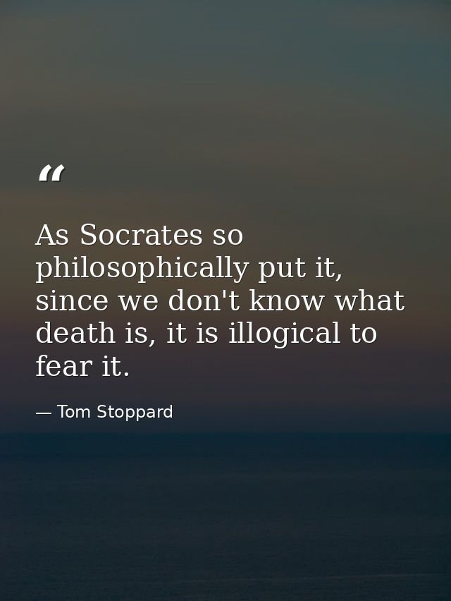 As Socrates so philosophically put it, since we don't know what death is, it is illogical to fear it. — Tom Stoppard