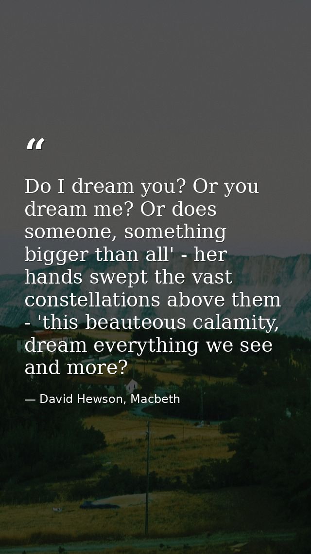 Do I dream you? Or you dream me? Or does someone, something bigger than all' - her hands swept the vast constellations a — David Hewson, Macbeth