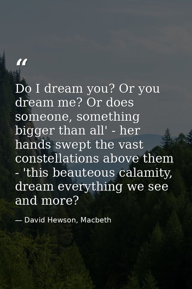 Do I dream you? Or you dream me? Or does someone, something bigger than all' - her hands swept the vast constellations a — David Hewson, Macbeth