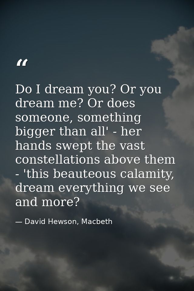 Do I dream you? Or you dream me? Or does someone, something bigger than all' - her hands swept the vast constellations a — David Hewson, Macbeth