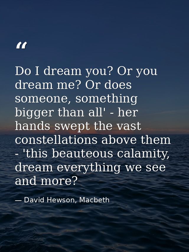 Do I dream you? Or you dream me? Or does someone, something bigger than all' - her hands swept the vast constellations a — David Hewson, Macbeth