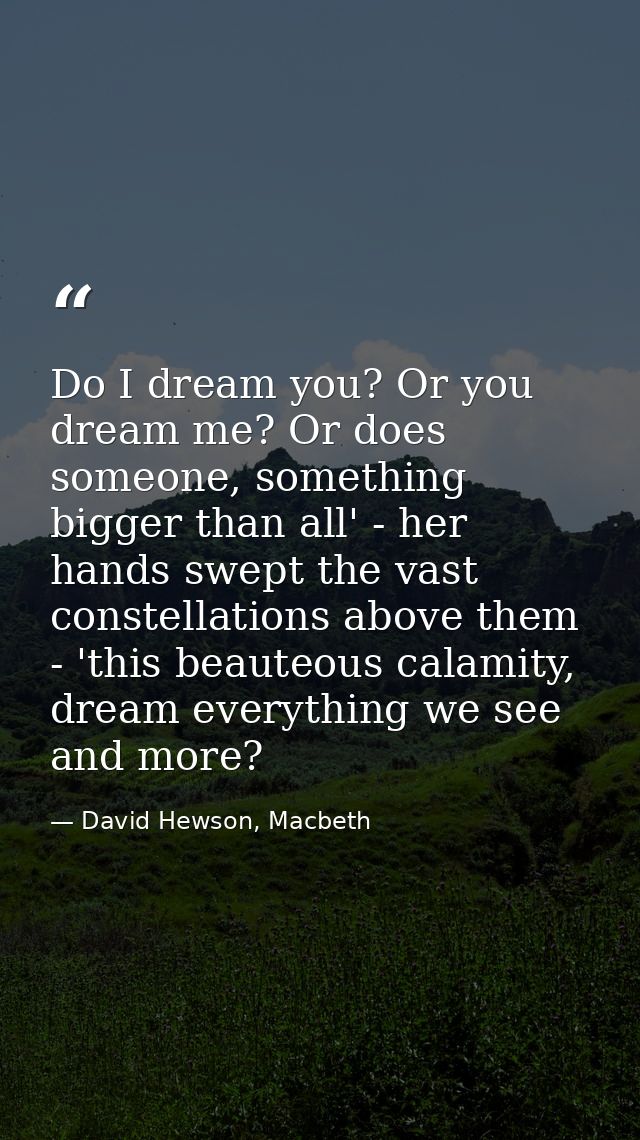 Do I dream you? Or you dream me? Or does someone, something bigger than all' - her hands swept the vast constellations a — David Hewson, Macbeth