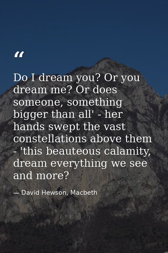 Do I dream you? Or you dream me? Or does someone, something bigger than all' - her hands swept the vast constellations a — David Hewson, Macbeth
