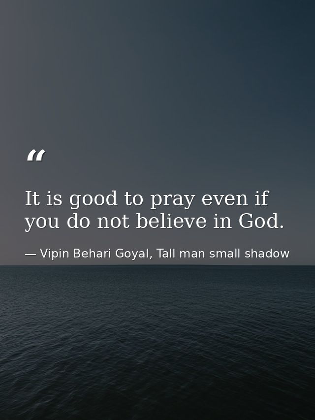 It is good to pray even if you do not believe in God. — Vipin Behari Goyal, Tall man small shadow