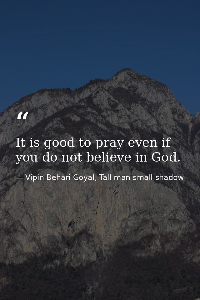 It is good to pray even if you do not believe in God. — Vipin Behari Goyal, Tall man small shadow