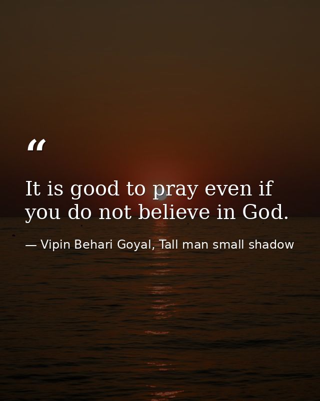 It is good to pray even if you do not believe in God. — Vipin Behari Goyal, Tall man small shadow