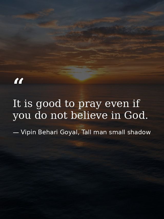 It is good to pray even if you do not believe in God. — Vipin Behari Goyal, Tall man small shadow
