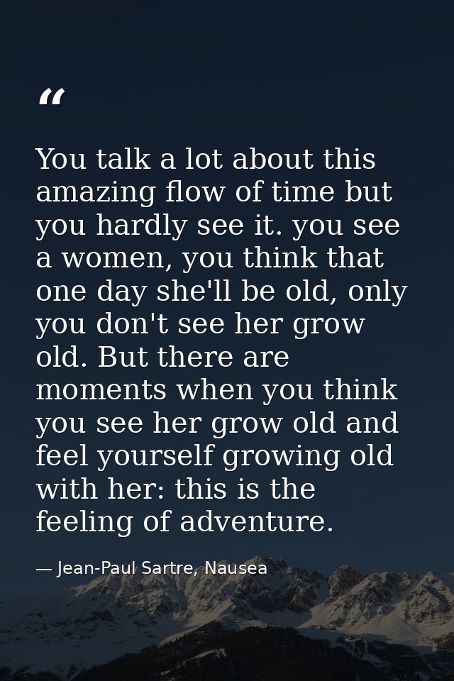 You talk a lot about this amazing flow of time but you hardly see it. you see a women, you think that one day she'll be  — Jean-Paul Sartre, Nausea