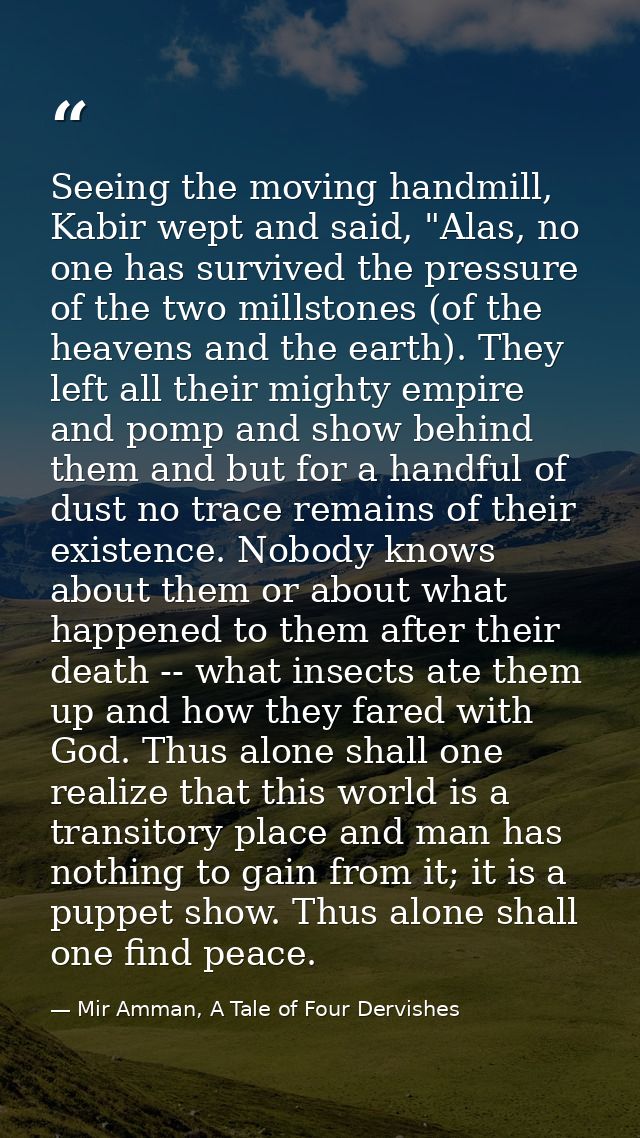 Seeing the moving handmill, Kabir wept and said, "Alas, no one has survived the pressure of the two millstones (of the h — Mir Amman, A Tale of Four Dervishes