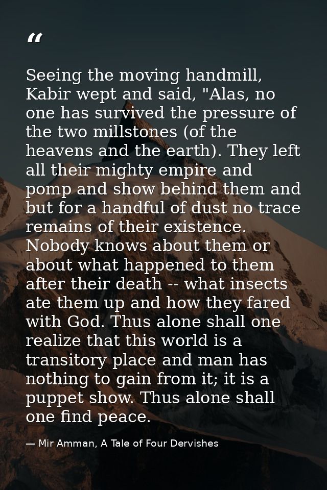 Seeing the moving handmill, Kabir wept and said, "Alas, no one has survived the pressure of the two millstones (of the h — Mir Amman, A Tale of Four Dervishes