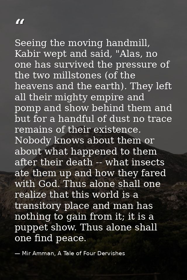 Seeing the moving handmill, Kabir wept and said, "Alas, no one has survived the pressure of the two millstones (of the h — Mir Amman, A Tale of Four Dervishes