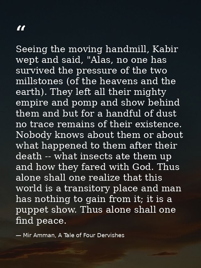Seeing the moving handmill, Kabir wept and said, "Alas, no one has survived the pressure of the two millstones (of the h — Mir Amman, A Tale of Four Dervishes