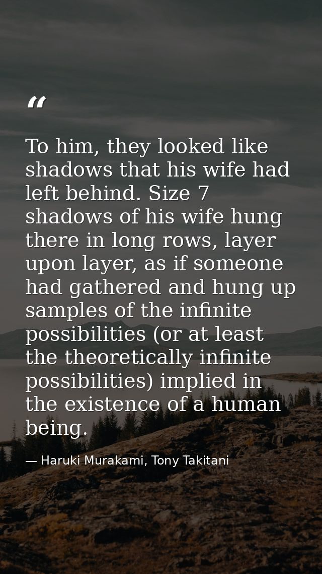To him, they looked like shadows that his wife had left behind. Size 7 shadows of his wife hung there in long rows, laye — Haruki Murakami, Tony Takitani