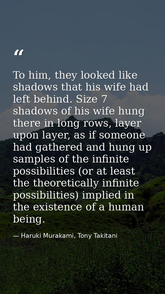 To him, they looked like shadows that his wife had left behind. Size 7 shadows of his wife hung there in long rows, laye — Haruki Murakami, Tony Takitani